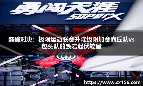 巅峰对决：极限运动联赛升降级附加赛商丘队vs包头队的跌宕起伏较量
