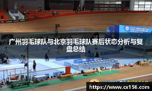 广州羽毛球队与北京羽毛球队赛后状态分析与复盘总结