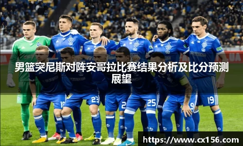 男篮突尼斯对阵安哥拉比赛结果分析及比分预测展望