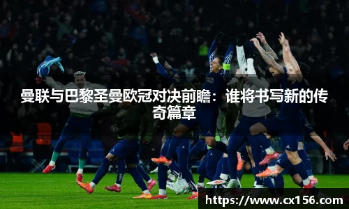 曼联与巴黎圣曼欧冠对决前瞻：谁将书写新的传奇篇章